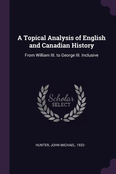 Обложка книги A Topical Analysis of English and Canadian History. From William III. to George III. Inclusive, John Michael Hunter