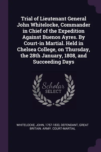 Обложка книги Trial of Lieutenant General John Whitelocke, Commander in Chief of the Expedition Against Buenos Ayres. By Court-in Martial. Held in Chelsea College, on Thursday, the 28th January, 1808, and Succeeding Days, John Whitelocke, Great Britain. Army. Court-martial