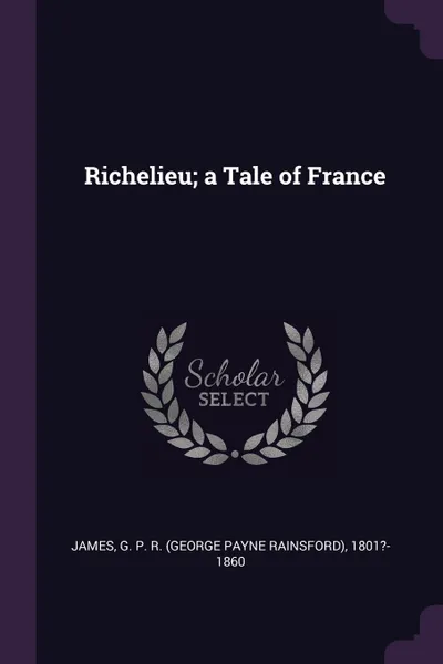 Обложка книги Richelieu; a Tale of France, G P. R. 1801?-1860 James