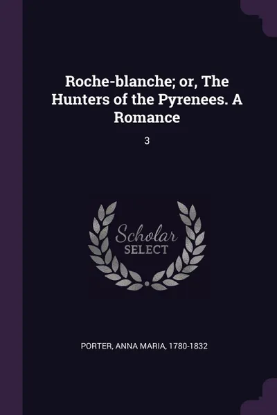 Обложка книги Roche-blanche; or, The Hunters of the Pyrenees. A Romance. 3, Anna Maria Porter