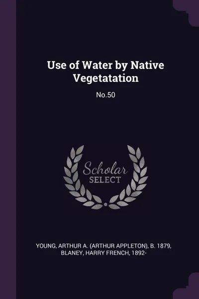 Обложка книги Use of Water by Native Vegetatation. No.50, Arthur A. b. 1879 Young, Harry French Blaney