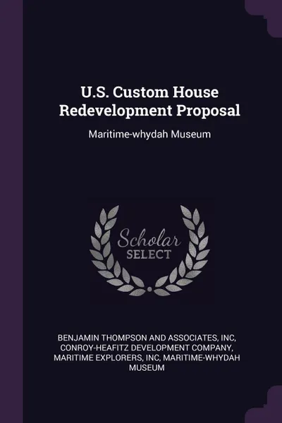 Обложка книги U.S. Custom House Redevelopment Proposal. Maritime-whydah Museum, Inc Benjamin Thompson and Associates, Inc Maritime Explorers