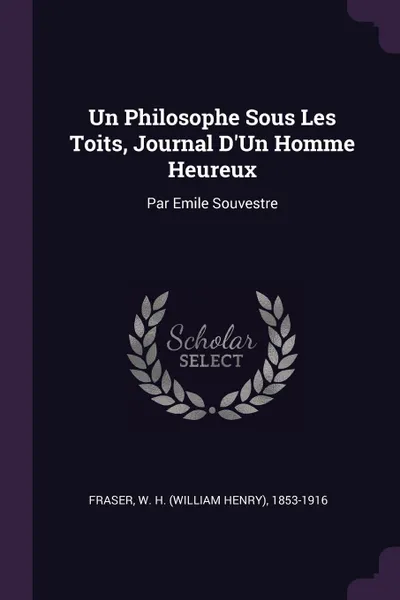 Обложка книги Un Philosophe Sous Les Toits, Journal D.Un Homme Heureux. Par Emile Souvestre, W H. 1853-1916 Fraser