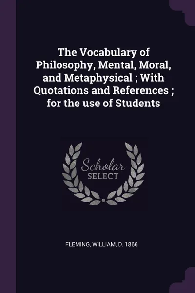 Обложка книги The Vocabulary of Philosophy, Mental, Moral, and Metaphysical ; With Quotations and References ; for the use of Students, William Fleming