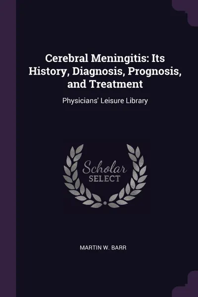 Обложка книги Cerebral Meningitis. Its History, Diagnosis, Prognosis, and Treatment: Physicians. Leisure Library, Martin W. Barr