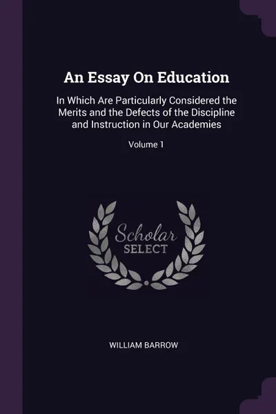 Обложка книги An Essay On Education. In Which Are Particularly Considered the Merits and the Defects of the Discipline and Instruction in Our Academies; Volume 1, William Barrow