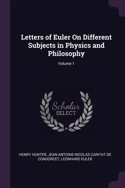 Обложка книги Letters of Euler On Different Subjects in Physics and Philosophy; Volume 1, Henry Hunter, Jean-Antoine-Nicolas Carit De Condorcet, Leonhard Euler