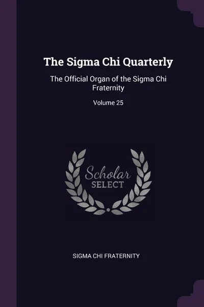 Обложка книги The Sigma Chi Quarterly. The Official Organ of the Sigma Chi Fraternity; Volume 25, Sigma Chi Fraternity