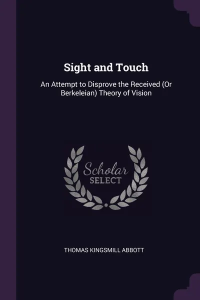 Обложка книги Sight and Touch. An Attempt to Disprove the Received (Or Berkeleian) Theory of Vision, Thomas Kingsmill Abbott