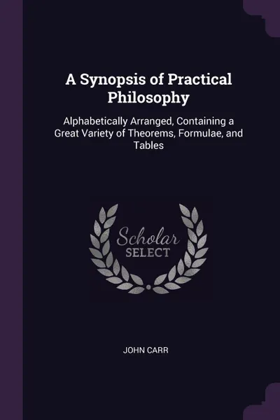 Обложка книги A Synopsis of Practical Philosophy. Alphabetically Arranged, Containing a Great Variety of Theorems, Formulae, and Tables, John Carr