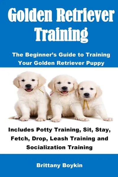 Обложка книги Golden Retriever Training. The Beginner.s Guide to Training Your Golden Retriever Puppy: Includes Potty Training, Sit, Stay, Fetch, Drop, Leash Training and Socialization Training, Brittany Boykin