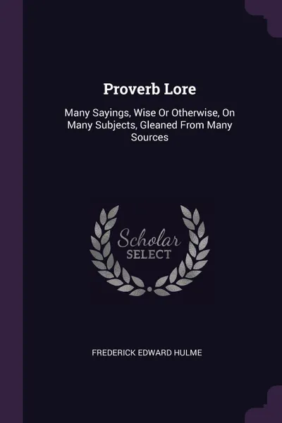 Обложка книги Proverb Lore. Many Sayings, Wise Or Otherwise, On Many Subjects, Gleaned From Many Sources, Frederick Edward Hulme