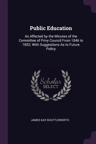 Обложка книги Public Education. As Affected by the Minutes of the Committee of Privy Council From 1846 to 1852; With Suggestions As to Future Policy, James Kay-Shuttleworth