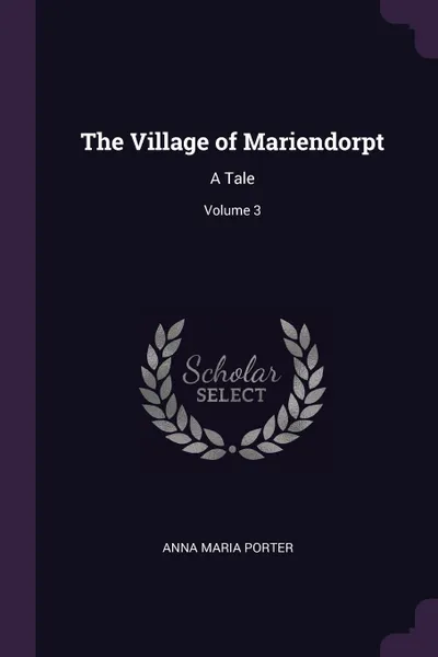 Обложка книги The Village of Mariendorpt. A Tale; Volume 3, Anna Maria Porter