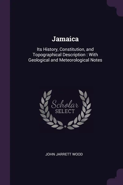 Обложка книги Jamaica. Its History, Constitution, and Topographical Description : With Geological and Meteorological Notes, John Jarrett Wood