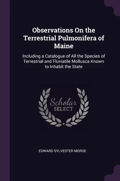 Обложка книги Observations On the Terrestrial Pulmonifera of Maine. Including a Catalogue of All the Species of Terrestrial and Fluviatile Mollusca Known to Inhabit the State, Edward Sylvester Morse