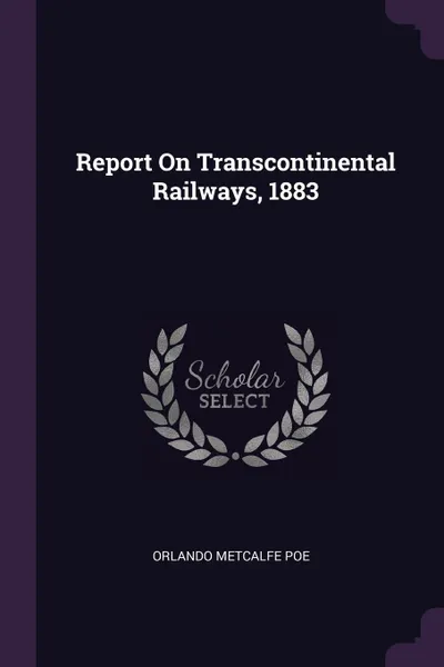 Обложка книги Report On Transcontinental Railways, 1883, Orlando Metcalfe Poe