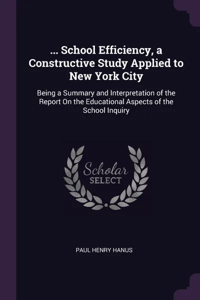 Обложка книги ... School Efficiency, a Constructive Study Applied to New York City. Being a Summary and Interpretation of the Report On the Educational Aspects of the School Inquiry, Paul Henry Hanus