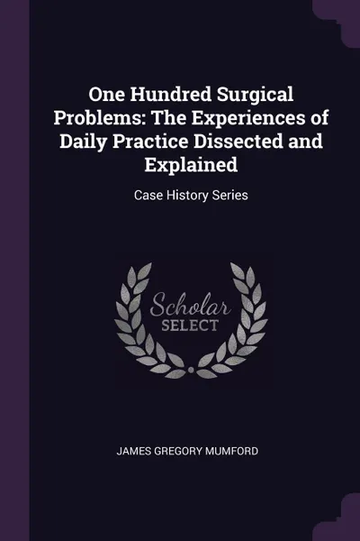 Обложка книги One Hundred Surgical Problems. The Experiences of Daily Practice Dissected and Explained: Case History Series, James Gregory Mumford