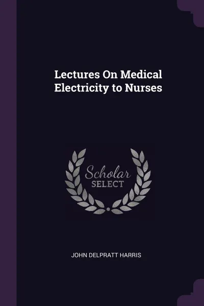 Обложка книги Lectures On Medical Electricity to Nurses, John Delpratt Harris