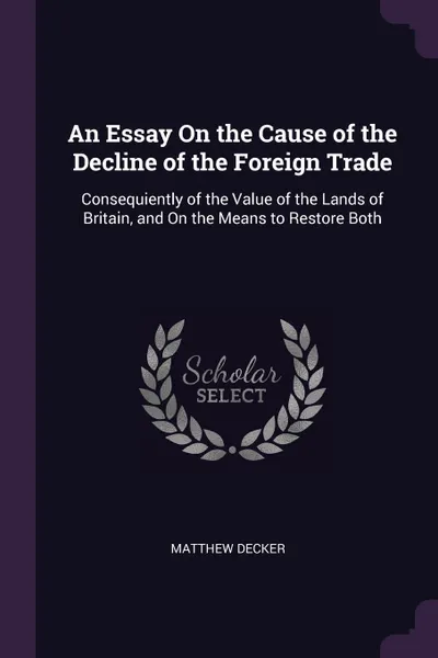 Обложка книги An Essay On the Cause of the Decline of the Foreign Trade. Consequiently of the Value of the Lands of Britain, and On the Means to Restore Both, Matthew Decker