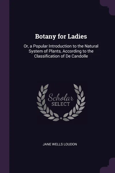 Обложка книги Botany for Ladies. Or, a Popular Introduction to the Natural System of Plants, According to the Classification of De Candolle, Jane Wells Loudon