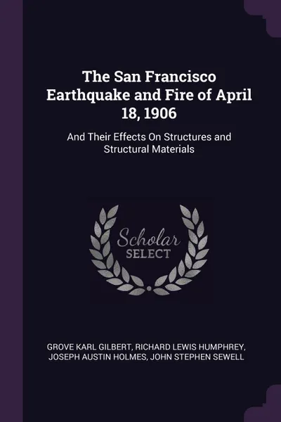 Обложка книги The San Francisco Earthquake and Fire of April 18, 1906. And Their Effects On Structures and Structural Materials, Grove Karl Gilbert, Richard Lewis Humphrey, Joseph Austin Holmes