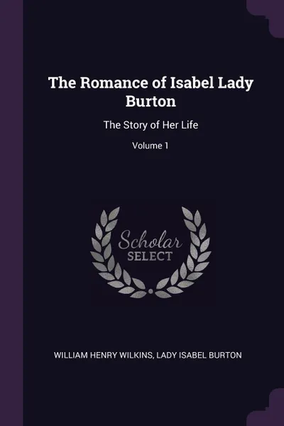 Обложка книги The Romance of Isabel Lady Burton. The Story of Her Life; Volume 1, William Henry Wilkins, Lady Isabel Burton