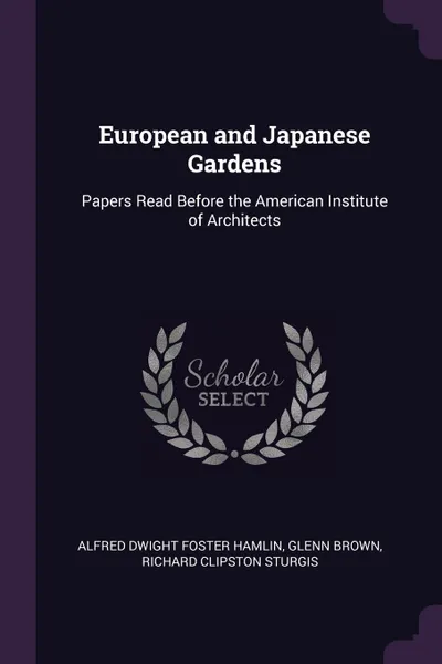 Обложка книги European and Japanese Gardens. Papers Read Before the American Institute of Architects, Alfred Dwight Foster Hamlin, Glenn Brown, Richard Clipston Sturgis