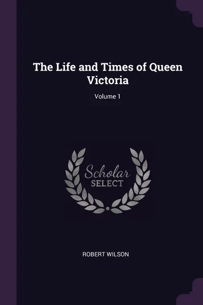 Обложка книги The Life and Times of Queen Victoria; Volume 1, Robert Wilson