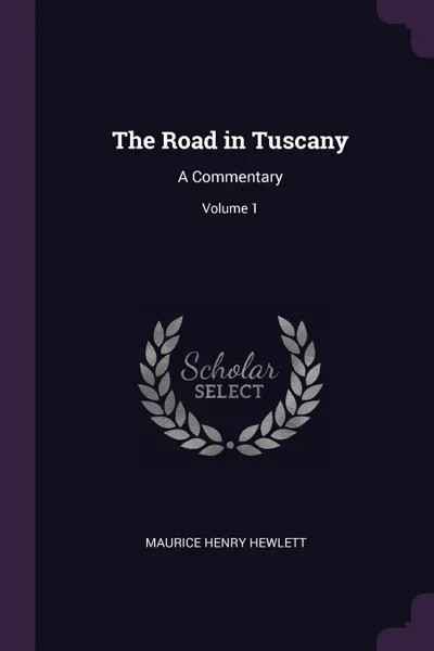 Обложка книги The Road in Tuscany. A Commentary; Volume 1, Maurice Henry Hewlett