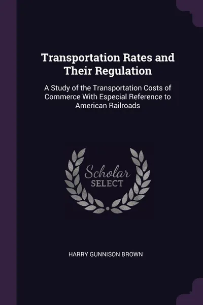 Обложка книги Transportation Rates and Their Regulation. A Study of the Transportation Costs of Commerce With Especial Reference to American Railroads, Harry Gunnison Brown