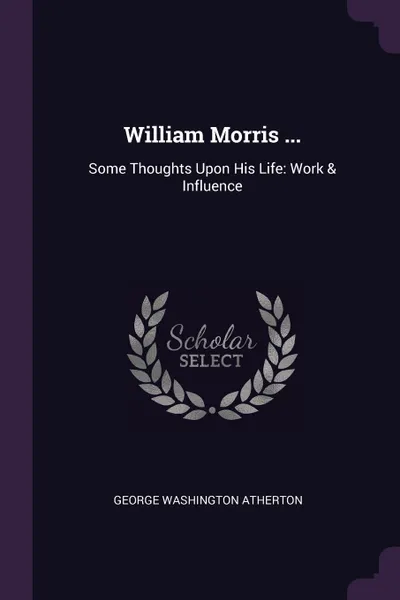 Обложка книги William Morris ... Some Thoughts Upon His Life: Work . Influence, George Washington Atherton