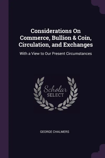 Обложка книги Considerations On Commerce, Bullion . Coin, Circulation, and Exchanges. With a View to Our Present Circumstances, George Chalmers