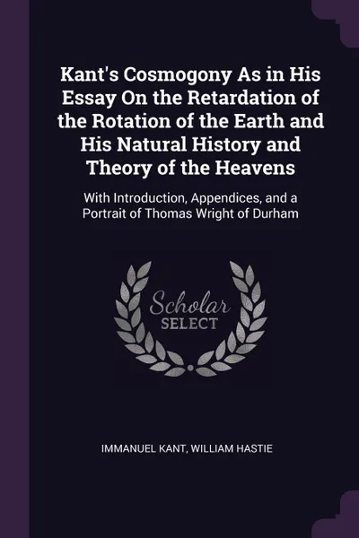 Обложка книги Kant.s Cosmogony As in His Essay On the Retardation of the Rotation of the Earth and His Natural History and Theory of the Heavens. With Introduction, Appendices, and a Portrait of Thomas Wright of Durham, И. Кант, William Hastie