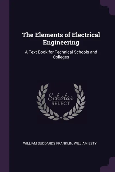 Обложка книги The Elements of Electrical Engineering. A Text Book for Technical Schools and Colleges, William Suddards Franklin, William Esty