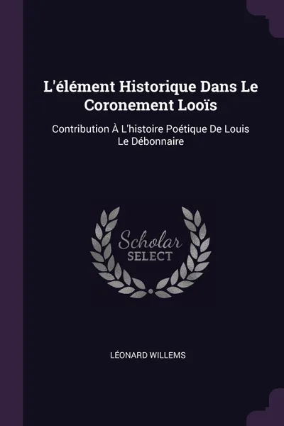 Обложка книги L.element Historique Dans Le Coronement Loois. Contribution A L.histoire Poetique De Louis Le Debonnaire, Léonard Willems