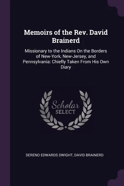 Обложка книги Memoirs of the Rev. David Brainerd. Missionary to the Indians On the Borders of New-York, New-Jersey, and Pennsylvania: Chiefly Taken From His Own Diary, Sereno Edwards Dwight, David Brainerd