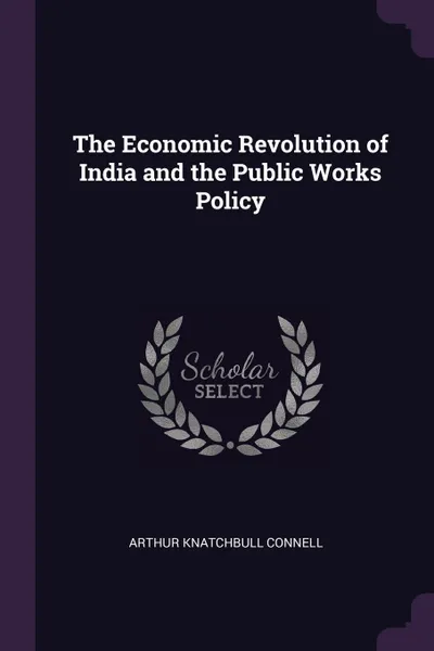 Обложка книги The Economic Revolution of India and the Public Works Policy, Arthur Knatchbull Connell