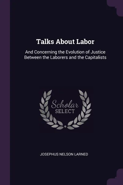 Обложка книги Talks About Labor. And Concerning the Evolution of Justice Between the Laborers and the Capitalists, Josephus Nelson Larned