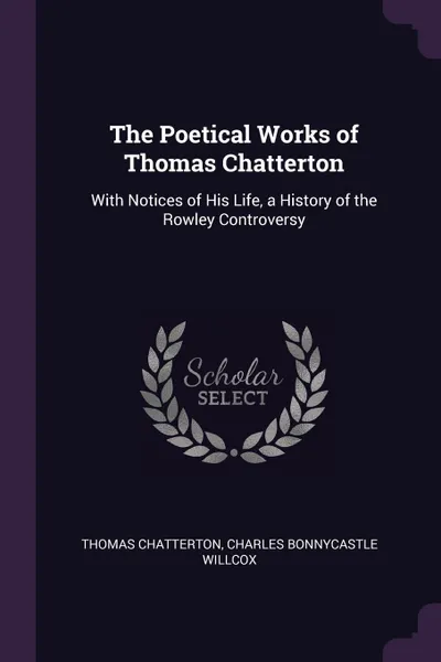 Обложка книги The Poetical Works of Thomas Chatterton. With Notices of His Life, a History of the Rowley Controversy, Thomas Chatterton, Charles Bonnycastle Willcox