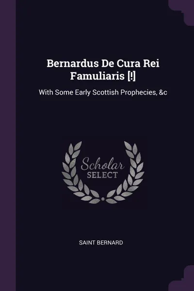 Обложка книги Bernardus De Cura Rei Famuliaris .... With Some Early Scottish Prophecies, .c, Saint Bernard