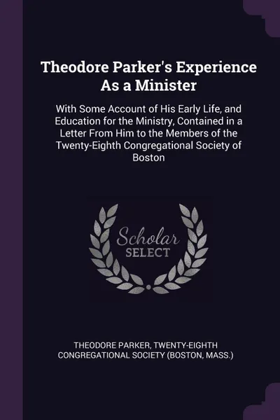 Обложка книги Theodore Parker.s Experience As a Minister. With Some Account of His Early Life, and Education for the Ministry, Contained in a Letter From Him to the Members of the Twenty-Eighth Congregational Society of Boston, Theodore Parker