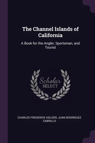 Обложка книги The Channel Islands of California. A Book for the Angler, Sportsman, and Tourist, Charles Frederick Holder, Juan Rodríguez Cabrillo