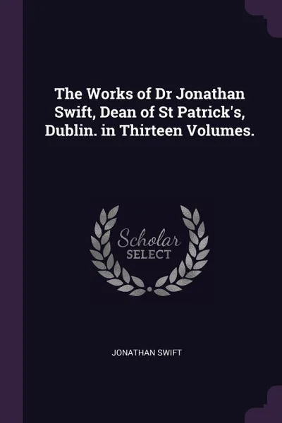 Обложка книги The Works of Dr Jonathan Swift, Dean of St Patrick.s, Dublin. in Thirteen Volumes., Jonathan Swift