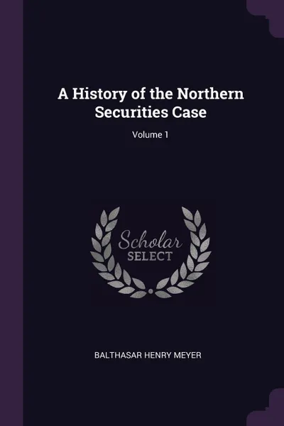 Обложка книги A History of the Northern Securities Case; Volume 1, Balthasar Henry Meyer