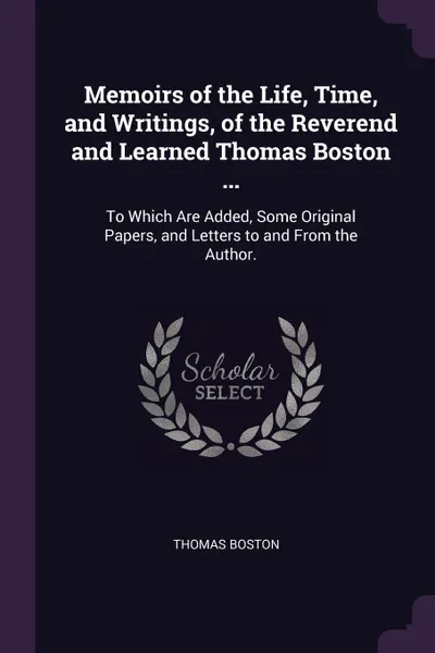 Обложка книги Memoirs of the Life, Time, and Writings, of the Reverend and Learned Thomas Boston ... To Which Are Added, Some Original Papers, and Letters to and From the Author., Thomas Boston