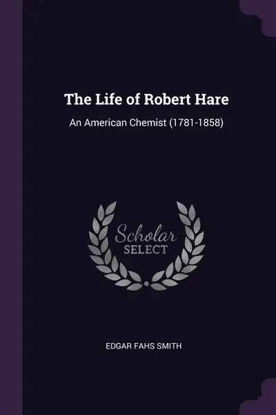 Обложка книги The Life of Robert Hare. An American Chemist (1781-1858), Edgar Fahs Smith