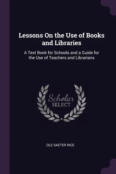 Обложка книги Lessons On the Use of Books and Libraries. A Text Book for Schools and a Guide for the Use of Teachers and Librarians, Ole Saeter Rice