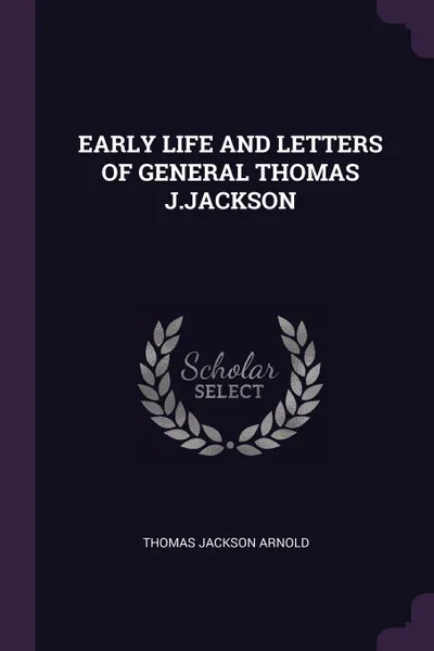 Обложка книги EARLY LIFE AND LETTERS OF GENERAL THOMAS J.JACKSON, Thomas Jackson Arnold